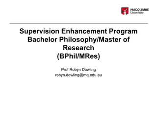 Supervision Enhancement Program
Bachelor Philosophy/Master of
Research
(BPhil/MRes)
Prof Robyn Dowling
robyn.dowling@mq.edu.au
 