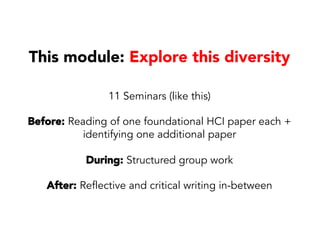 This module: Explore this diversity
11 Seminars (like this)
Before: Reading of one foundational HCI paper each +
identifying one additional paper
During: Structured group work
After: Reflective and critical writing in-between
 