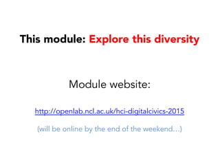 This module: Explore this diversity
Module website:
http://openlab.ncl.ac.uk/hci-digitalcivics-2015
(will be online by the end of the weekend…)
 