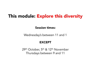 This module: Explore this diversity
Session times:
Wednesday’s between 11 and 1
EXCEPT
29th October, 5th & 12th November
Thursdays between 9 and 11
 
