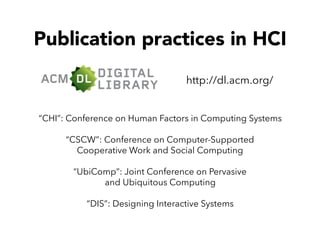 Publication practices in HCI
http://dl.acm.org/
“CHI”: Conference on Human Factors in Computing Systems
“CSCW”: Conference on Computer-Supported
Cooperative Work and Social Computing
“UbiComp”: Joint Conference on Pervasive
and Ubiquitous Computing
“DIS”: Designing Interactive Systems
 
