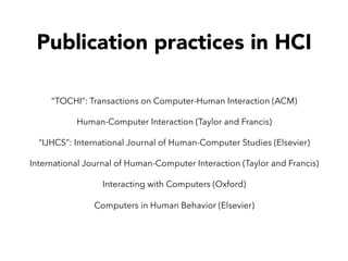 Publication practices in HCI
“TOCHI”: Transactions on Computer-Human Interaction (ACM)
Human-Computer Interaction (Taylor and Francis)
“IJHCS”: International Journal of Human-Computer Studies (Elsevier)
International Journal of Human-Computer Interaction (Taylor and Francis)
Interacting with Computers (Oxford)
Computers in Human Behavior (Elsevier)
 