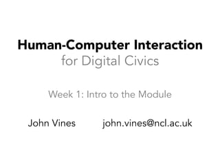 Human-Computer Interaction
for Digital Civics
Week 1: Intro to the Module
John Vines john.vines@ncl.ac.uk
 