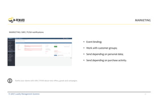 26© 2017 Loyalty Management Systems
• Event binding;
• Work with customer groups;
• Send depending on personal data;
• Send depending on purchase activity.
MARKETING
MARKETING: SMS / PUSH notifications
Notify your clients with SMS / PUSH about new offers, goods and campaigns.
 