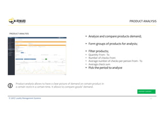 30© 2017 Loyalty Management Systems
• Analyze and compare products demand;
• Form groups of products for analysis;
• Filter products;
• Quantity From - To
• Number of checks From
• Average number of checks per person From - To
• Average check sum
• Pick the period to analyze
PRODUCT ANALYSIS
PRODUCT ANALYSIS
Product analysis allows to have a clear picture of demand on certain product in
a certain store in a certain time. It allows to compare goods’ demand.
REPORT EXPORT
 