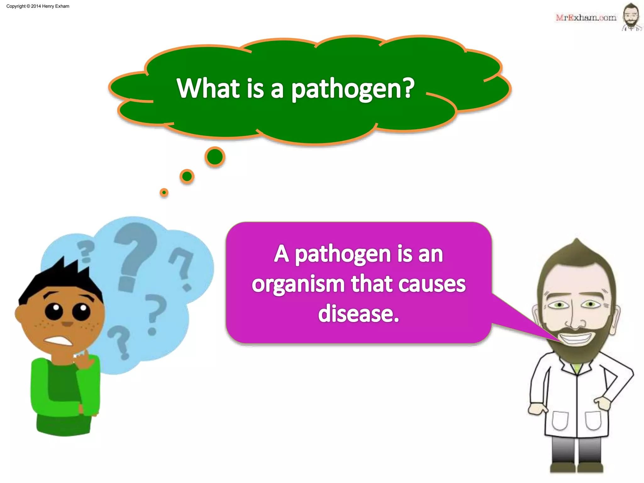 Copyright © 2015 Henry Exham
1.2 Classification– The Variety of Living Organisms
Pathogens
13
• It could be a virus e.g. influenza.
• It could be a fungus e.g. athlete’s foot
• It could be a bacteria e.g. cholera
• It could be a protoctists e.g. malaria
• These pathogens can often be passed from person to
person.
 