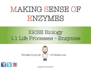 MAKING SENSE OF
ENZYMES
IGCSE Biology
1.1 Life Processes – Enzymes
Brought to you by MrExham.com
Copyright © 2014 Henry Exham
 