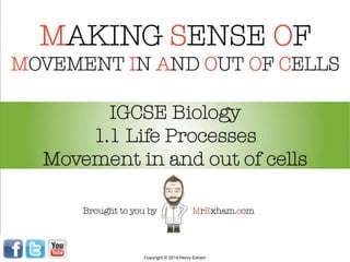 MAKING SENSE OF
MOVEMENT IN AND OUT OF CELLS
IGCSE Biology
1.1 Life Processes
Movement in and out of cells
Brought to you by MrExham.com
Copyright © 2014 Henry Exham
 