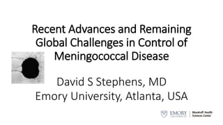 Recent Advances and Remaining
Global Challenges in Control of
Meningococcal Disease
David S Stephens, MD
Emory University, Atlanta, USA
 