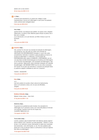 alando com vc,meu email é
26 de março de 2009 15:10
Li disse...
oi leninha essa assistencia q vc presta aos colegas e super
importante,faço o tecnico em enfermagem e suas dicas me ajudaram
muito continue assim abrigado! eliane
8 de maio de 2009 20:02
lima disse...
querida leninha, sua evoluçao esta perfeita, me ajudou muito. obrigado!
Infelismente, na pratica é bem diferente.quase sempre na pratica nao é
feito nem a metade
d q é nescessario, as vz por descaso, por falta d tempo ou por má
formaçao.
abç
3 de junho de 2009 12:09
Caroline disse...
Olá, Leninha! Foi mto bom seu exemplo de evolução de enfermagem,
mas lembre-se: isso não pode ser citado como exemplo de
ANOTAÇÃO DE ENFERMAGEM!!!! Anotação é o que vc faz sobre
procedimentos realizados no plantão e pode procedê-la um técnico ou
auxiliar de enfermagem e o enfermeiro. A EVOLUÇÃO DE
ENFERMAGEM quem realiza é SOMENTE o ENFERMEIRO, por ser
uma das fases da SAE (Sistematização da Assitência de Enfermagem)
ou do Processo de Enfermagem. SOu estudante de Enfermagem e vejo
que as pessoas, infelizmente, ainda confundem anotação com evolução
de enfermagem, UM GRANDE ERRO! Isso foi uma crítica construtiva,
ok!? Gostei mto do jeito que sitematizou o esquema da evolução! Serve
p/ podermos adaptar à realidade do setor em q atuamos!
Caroline - Uberaba-MG
4 de junho de 2009 23:17
Caio disse...
oi oi
tudo bom poderia me auxiliar a fazer calculo de medicamentos
estou no 6 semestre e estou com um poco de dificildade..
obrigadu
8 de junho de 2009 16:20
Sintöma Chikusho disse...
faltaram muitas coisas... mas é bom
27 de julho de 2009 11:30
Anônimo disse...
OI,gostaria de te parabenizar pela iniciativa. Sou estudante de
enfermagem do 4º semestre e estou com muita dificuldade em formular
uma evolução. Gostaria muito de ums toques seu.
ricardofilho13@hotmail.com
2 de agosto de 2009 11:50
Tercio Neto disse...
Leninha, parabens pela iniciativa! Porém não devemos apenas registrar
termos abertos como "paciente com leve taquipnéia", "poliúria" e coisas
do tipo, e sim adicionar a essas informações os dados que comprovem
tais expressões, como eliminações, ta, etc. No mais parabens pela
ajuda que vc deu as pessoas abaixo e continuemos a lutar por registros
bem feitos na enfermagem!
16 de agosto de 2009 15:50
 