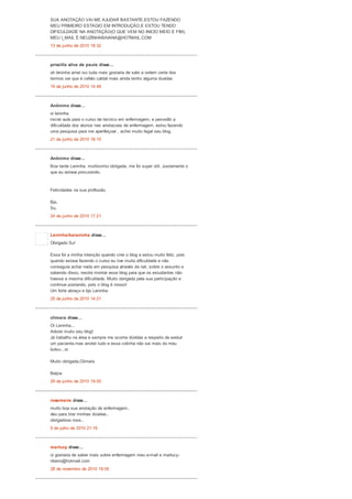 SUA ANOTAÇÃO VAI ME AJUDAR BASTANTE,ESTOU FAZENDO
MEU PRIMEIRO ESTÁGIO EM INTRODUÇÃO,E ESTOU TENDO
DIFICULDADE NA ANOTAÇÃO(O QUE VEM NO INICIO MEIO E FIM).
MEU I_MAIL É:NEUZINHABAIANA@HOTMAIL.COM
13 de junho de 2010 18:32
priscilla silva de paula disse...
oh leninha amei iso tuda mais gostaria de sabr a ordem certa dos
termos sei que é cefalo caldal mais ainda tenho alguma duvidas
19 de junho de 2010 14:49
Anônimo disse...
oi leninha
iniciei aula para o curso de tecnico em enfermagem, e percedbi a
dificuldade dos alunos nas anotacoes de enfermagem, estou fazendo
uma pesquisa para me aperfeiçoar , achei muito legal seu blog.
21 de junho de 2010 18:10
Anônimo disse...
Boa tarde Leninha, muitíssimo obrigada, me foi super útil. Justamente o
que eu estava procurando.
Felicidades na sua profissão.
Bjs.
Su.
24 de junho de 2010 17:21
Leninha/baianinha disse...
Obrigado Su!
Essa foi a minha intenção quando criei o blog e estou muito feliz, pois
quando estava fazendo o curso eu tive muita dificuldade e não
conseguia achar nada em pesquisa através da net, sobre o assunto e
sabendo disso, resolvi montar esse blog para que os estudantes não
tivesse a mesma dificuldade. Muito obrigada pela sua participação e
continue postando, pois o blog é nosso!
Um forte abraço e bjs Leninha
25 de junho de 2010 14:21
climara disse...
Oi Leninha...
Adorei muito seu blog!
Já trabalho na área e sempre me ocorria dúvidas a respeito de evoluir
um paciente,mas anotei tudo e essa colinha não sai mais do meu
bolso...rs
Muito obrigada,Climara
Beijos
29 de junho de 2010 19:00
rosemeire disse...
muito boa sua anotação de enfermagem..
deu para tirar minhas dúvidas..
obrigadooo rose..
5 de julho de 2010 21:16
marlucy disse...
oi gostaria de saber mais sobre enfermagem meu e-mail e marlucy-
ribeiro@hotmail.com
28 de novembro de 2010 18:05
 