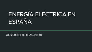 ENERGÍA ELÉCTRICA EN
ESPAÑA
Alessandro de la Asunción
 