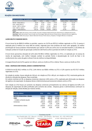 Preço commodities - Em moeda local
                                                 2T11        1T12       2T12         3T12           2T12 x 2T11     2T12 x 1T12
           MILHO - ESALQ (R$/sc)                    26,00        25,83      22,70      27,56           -12,7%          -12,1%
           SOJA - ESALQ (R$/sc)                     43,83        47,16      62,97      76,40            43,7%           33,5%
           MILHO - CBOT (c U$/bu)                  732,21       640,47    617,88     788,23            -15,6%           -3,5%
           SOJA - CBOT (c U$/bu)                  1361,37     1269,16    1426,08    1659,57              4,8%           12,4%
           FARELO - ESALQ (R$/ton)                 591,19       679,84    870,48    1180,27             47,2%           28,0%
           Fonte:
           Milho Esalq: média das praças: Passo Fundo, Cascavel, Chapecó, Norte do Paraná, Ponta Grossa, Sudoeste do Paraná,
           Soja Esalq: média das praças: Passo Fundo, Ijuí, Paranaguá, Norte do Paraná, Ponta Grossa, Oeste do Paraná, Região da
           Farelo Esalq: média das praças: Oeste e Norte do Paraná, Ponta Grossa, Chapecó, Triângulo Mineiro e Campinas


LUCRO BRUTO E MARGEM BRUTA

O lucro bruto foi de R$852,9 milhões no período, superior em 19,7% aos R$712,3 milhões registrado no 2T11. O avanço é
explicado pela (i) melhora em nosso MIX de vendas, migrando para mais produtos de maior valor agregado, (ii) melhor
precificação de nossos produtos industrializados que subiram 11,4% ano contra ano no mercado brasileiro, e (iii) efeitos da
tradução cambial em função da apreciação cambial do USD frente ao R$ no período de 23,0% em relação ao 2T11.

O lucro bruto apresentou elevação de 6,2% sobre R$ 803,3 milhões registrados no 1T12, e é explicado por: (i) avanço da
receita de exportação, com melhor tradução cambial no período frente à desvalorização de 11,1% do Real e (ii)
arrefecimento dos custos de gado no Brasil, fruto da melhora na disponibilidade.

A margem Bruta foi de 14,7% superior em 130 p.b. contra os 13,4% no 2T11 e inferior 70 p.b. contra os 15,4% no 1T12.

DVGA - DESPESAS COM VENDAS, GERAIS E ADMINISTRATIVAS

O DVGA foi de R$ 592,3 milhões no 2T12, 1,4% inferior aos R$601 milhões no 2T11 e 3,2% superior aos R$ 573,7 milhões
registrados no 1T12.

Em relação às vendas, houve redução de 110 p.b. em relação ao 2T11 e 80 p.b. em relação ao 1T12, mostrando ganhos de
eficiência e diluição das despesas fixas no período.
Em valores nominais em R$, as despesas comerciais reduziram 2,0% contra o 2T11, explicado pela diminuição nas despesas
de logística e de exportação. As despesas Gerais e Administrativas permaneceram estáveis contra o 2T11.

Com relação ao 1T12 houve um aumento nas despesas comerciais principalmente nas rubricas de logística de 4,9% e em
despesas de exportação de 8,0% justificados pelo aumento das vendas . Despesas gerais e administrativas continuam na
direção de redução, sendo diluídas por maiores vendas..


            DRE (R$ milhões)                                 2T12         2T11          1T12      2T12 x 2T11     2T12 x 1T12

            RECEITA OPERACIONAL LÍQUIDA                       5.818,2      5.322,0      5.232,5          9,3%           11,2%
            SG&A                                              (592,3)      (601,0)      (573,8)         -1,4%            3,2%
             % SG&A na Receita Líquida                         -10,2%       -11,3%       -11,0%        110 pb           80 pb
            Comerciais                                        (381,9)      (389,8)      (362,7)         -2,0%            5,3%
                                                                -6,6%        -7,3%        -6,9%         80 pb           40 pb
            Administrativas e Gerais                          (210,4)      (211,1)      (211,0)         -0,3%           -0,3%
                                                                -3,6%        -4,0%        -4,0%         40 pb           40 pb




                                                           Contatos de RI:
                  Rua Chedid Jafet, 222 Bloco A - 1º andar - Vila Olímpia - São Paulo - SP – CEP: 04551-065
                    Tel: (11) 3792-8600/8650      www.marfrig.com.br/ri         e-mail: ri@marfrig.com.br




                                                                                                                                   5
 