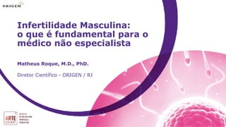 Matheus Roque, M.D., PhD.
Diretor Científico - ORIGEN / RJ
Infertilidade Masculina: 
o que é fundamental para o
médico não especialista
 
