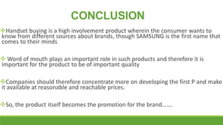 CONCLUSION
Handset buying is a high involvement product wherein the consumer wants to
know from different sources about b...