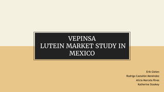 VEPINSA
LUTEIN MARKET STUDY IN
MEXICO
Erik Gielen
Rodrigo Castañón Menéndez
Alicia Marcela Rivas
Katherine Stookey
 