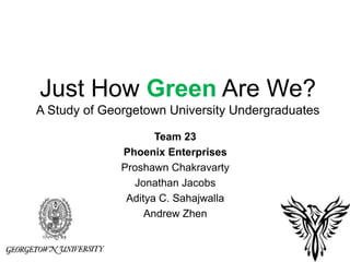 Just How Green Are We?A Study of Georgetown University Undergraduates Team 23 Phoenix Enterprises Proshawn Chakravarty Jonathan Jacobs Aditya C. Sahajwalla Andrew Zhen 