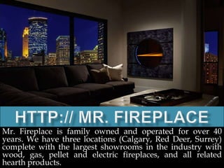 Mr. Fireplace is family owned and operated for over 40
years. We have three locations (Calgary, Red Deer, Surrey)
complete with the largest showrooms in the industry with
wood, gas, pellet and electric fireplaces, and all related
hearth products.
 