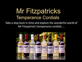 Mr Fitzpatricks
        Temperance Cordials
Take a step back in time and explore the wonderful world of
           Mr Fitzpatrick's temperance cordials ...
 