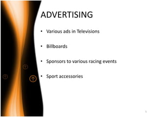 ADVERTISING
• Various ads in Televisions
• Billboards
• Sponsors to various racing events
• Sport accessories
5
 