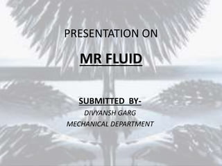 PRESENTATION ON
MR FLUID
SUBMITTED BY-
DIVYANSH GARG
MECHANICAL DEPARTMENT
 
