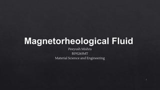 Magnetorheological Fluid
Peeyush Mishra
B191265MT
Material Science and Engineering
1
 