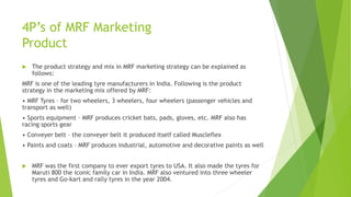 4P’s of MRF Marketing
Product
 The product strategy and mix in MRF marketing strategy can be explained as
follows:
MRF is...
