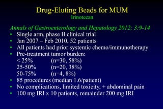 Drug-Eluting Beads for MUM
Irinotecan
Annals of Gastroenterology and Hepatology 2012; 3:9-14
• Single arm, phase II clinic...