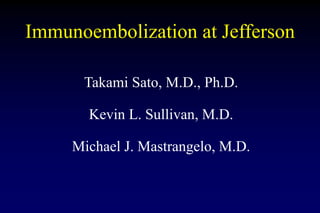 Immunoembolization at Jefferson
Takami Sato, M.D., Ph.D.
Kevin L. Sullivan, M.D.
Michael J. Mastrangelo, M.D.
 