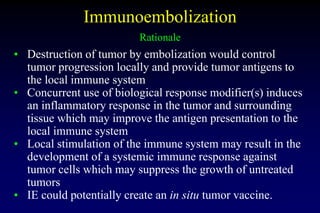 Immunoembolization
Rationale
• Destruction of tumor by embolization would control
tumor progression locally and provide tu...