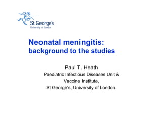 Neonatal meningitis:
background to the studies
Paul T. Heath
Paediatric Infectious Diseases Unit &
Vaccine Institute,
St George’s, University of London.
 