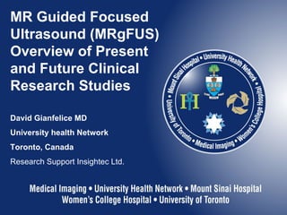 MR Guided Focused Ultrasound (MRgFUS) Overview of Present and Future Clinical Research Studies David Gianfelice MD University health Network  Toronto, Canada Research Support Insightec Ltd. 