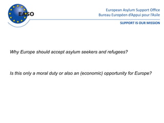 Why Europe should accept asylum seekers and refugees?



Is this only a moral duty or also an (economic) opportunity for Europe?
 