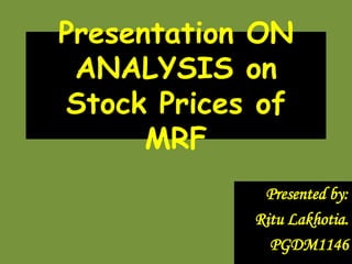 Presentation ON
 ANALYSIS on
Stock Prices of
      MRF
             Presented by:
            Ritu Lakhotia.
              PGDM1146
 