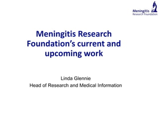 Meningitis Research
Foundation’s current and
    upcoming work

             Linda Glennie
Head of Research and Medical Information
 