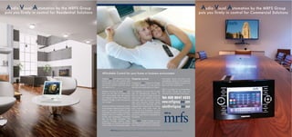 Audio Visual Automation by the MRFS Group                                                                                      Audio Visual Automation by the MRFS Group
puts you firmly in control for Residential Solutions                                                                          puts you firmly in control for Commercial Solutions




                                                       Affordable Control for your home or business environment




                                                                                                     www.mrfsgroupava.com
                                                                                                     sales@mrfsgroupava.com
 