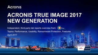ACRONIS TRUE IMAGE 2017
NEW GENERATION
Independent, third-party lab reports overview from:
Topics: Performance, Usability, Ransomware Protection, Features
April 2017
 
