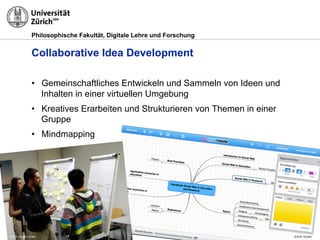 Philosophische Fakultät, Digitale Lehre und Forschung
Collaborative Idea Development
•  Gemeinschaftliches Entwickeln und Sammeln von Ideen und
Inhalten in einer virtuellen Umgebung
•  Kreatives Erarbeiten und Strukturieren von Themen in einer
Gruppe
•  Mindmapping
© M.R. Gruber
© M.R. Gruber© M.R. Gruber, OUNL
 