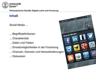 Philosophische Fakultät, Digitale Lehre und Forschung
Inhalt
Social Media ...
... Begriffsdefinitionen
... Charakteristik
... Daten und Fakten
... Einsatzmöglichkeiten in der Forschung
... Chancen, Grenzen und Herausforderungen
... Diskussion
 