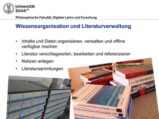 Philosophische Fakultät, Digitale Lehre und Forschung
Wissensorganisation und Literaturverwaltung
•  Inhalte und Daten organisieren, verwalten und offline
verfügbar machen
•  Literatur verschlagworten, bearbeiten und referenzieren
•  Notizen anlegen
•  Literatursammlungen
© M.R. GruberFlickr
 