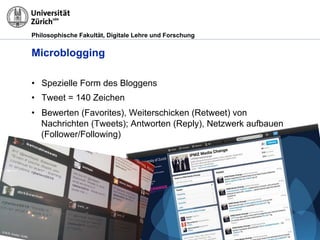 Philosophische Fakultät, Digitale Lehre und Forschung
Microblogging
•  Spezielle Form des Bloggens
•  Tweet = 140 Zeichen
•  Bewerten (Favorites), Weiterschicken (Retweet) von
Nachrichten (Tweets); Antworten (Reply), Netzwerk aufbauen
(Follower/Following)
© M.R. Gruber, OUNL
 