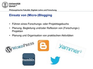 Philosophische Fakultät, Digitale Lehre und Forschung
Einsatz von (Micro-)Blogging
•! Führen eines Forschungs- oder Projekttagebuchs
•! Planung, Begleitung und/oder Reflexion von (Forschungs-)
Projekten
•! Planung und Organisation von praktischen Aktivitäten
 