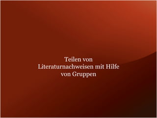 Teilen von
Literaturnachweisen mit Hilfe
         von Gruppen
 