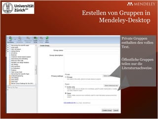 Erstellen von Gruppen in
       Mendeley-Desktop

             Private Gruppen
             enthalten den vollen
             Text.


             Öffentliche Gruppen
             teilen nur die
             Literaturnachweise.
 