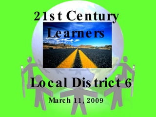 Local District 6 March 11, 2009 21st Century Learners 
