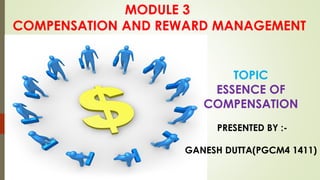 MODULE 3
COMPENSATION AND REWARD MANAGEMENT
TOPIC
ESSENCE OF
COMPENSATION
PRESENTED BY :-
GANESH DUTTA(PGCM4 1411)
 