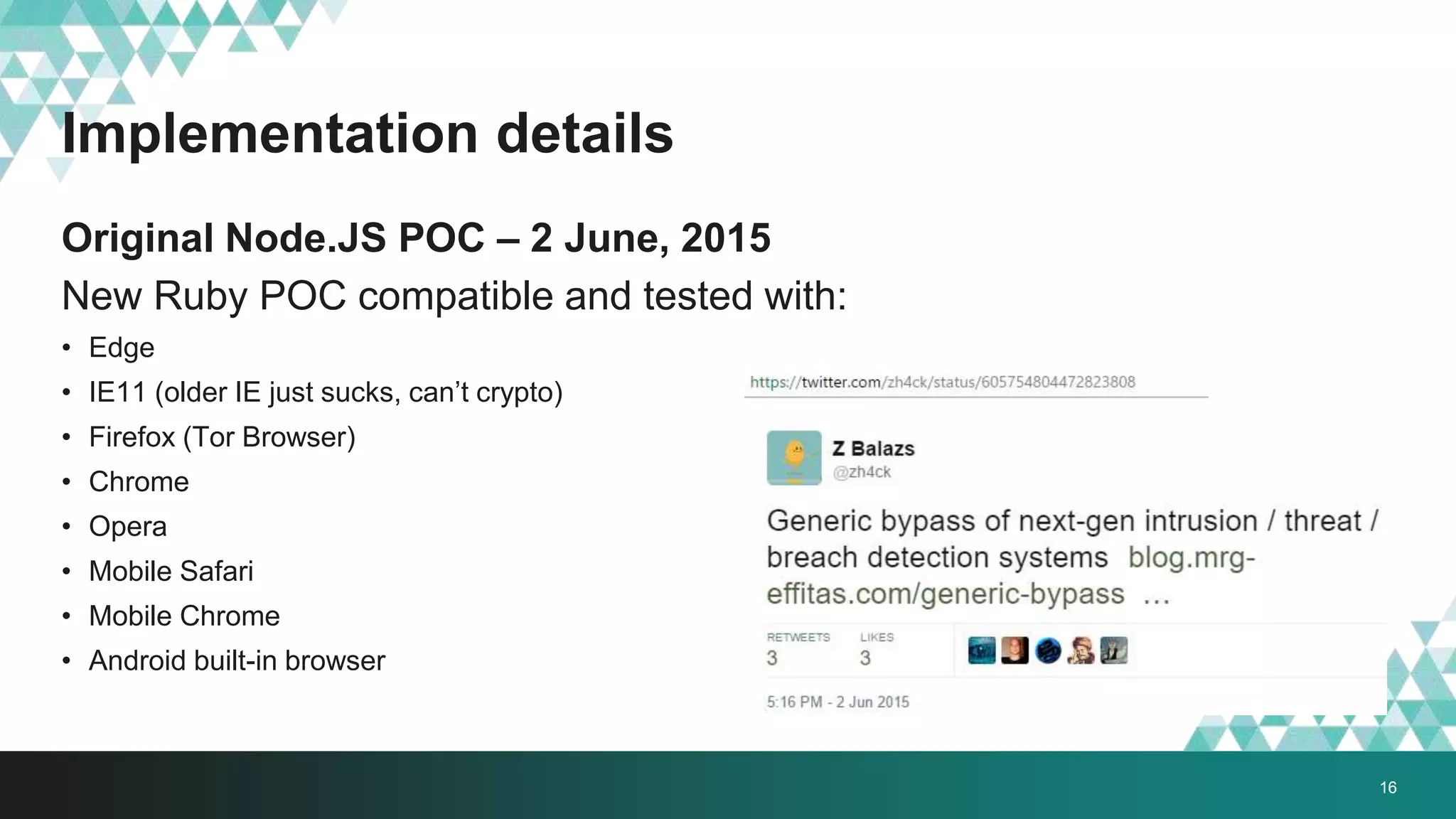 Implementation details
Original Node.JS POC – 2 June, 2015
New Ruby POC compatible and tested with:
• Edge
• IE11 (older IE just sucks, can’t crypto)
• Firefox (Tor Browser)
• Chrome
• Opera
• Mobile Safari
• Mobile Chrome
• Android built-in browser
16
 