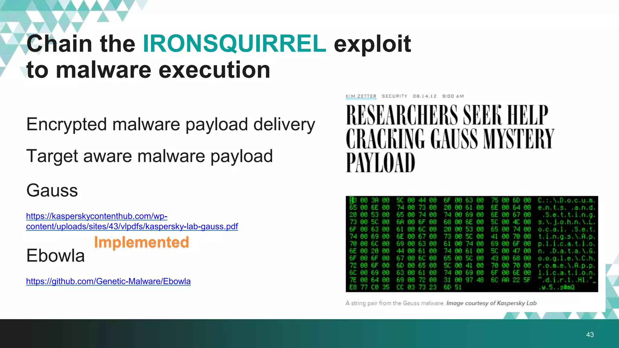 Chain the IRONSQUIRREL exploit
to malware execution
Encrypted malware payload delivery
Target aware malware payload
Gauss
https://kasperskycontenthub.com/wp-
content/uploads/sites/43/vlpdfs/kaspersky-lab-gauss.pdf
Ebowla
https://github.com/Genetic-Malware/Ebowla
43
Implemented
 