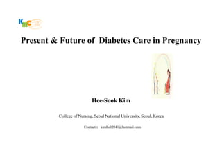 Present & Future of Diabetes Care in Pregnancy




                           Hee-Sook Kim

         College of Nursing, Seoul National University, Seoul, Korea

                       Contact : kimhs02041@hotmail.com
 