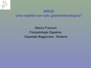 MRGE
Una malattia non solo gastroenterologica?
Marzio Frazzoni
Fisiopatologia Digestiva
Ospedale Baggiovara - Modena

 